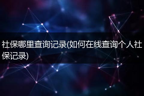 社保哪里查询记录(如何在线查询个人社保记录)