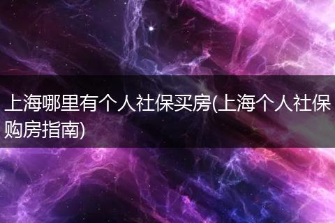 上海哪里有个人社保买房(上海个人社保购房指南)