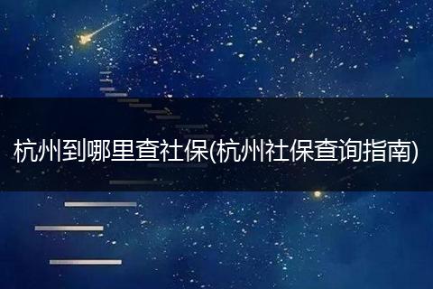 杭州到哪里查社保(杭州社保查询指南)