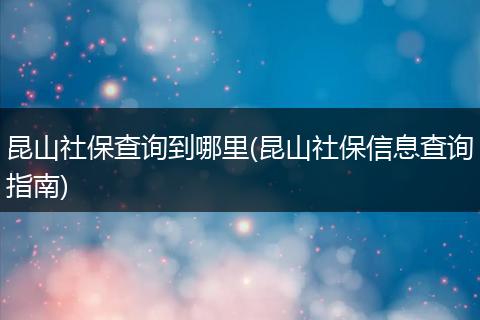昆山社保查询到哪里(昆山社保信息查询指南)