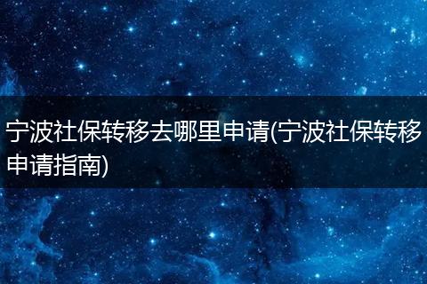 宁波社保转移去哪里申请(宁波社保转移申请指南)