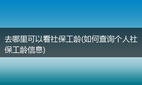 去哪里可以看社保工龄(如何查询个人社保工龄信息)