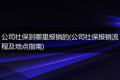 公司社保到哪里报销的(公司社保报销流程及地点指南)