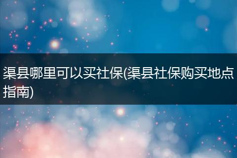 渠县哪里可以买社保(渠县社保购买地点指南)