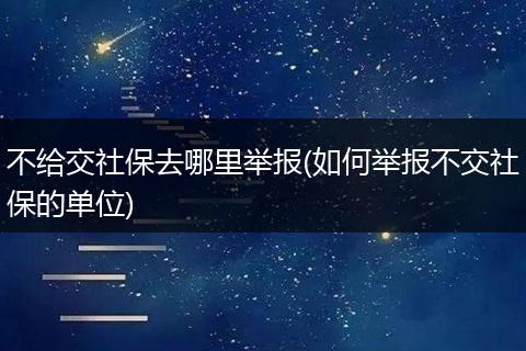 不给交社保去哪里举报(如何举报不交社保的单位)
