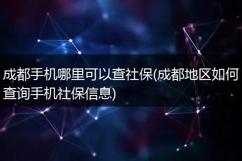 成都手机哪里可以查社保(成都地区如何查询手机社保信息)