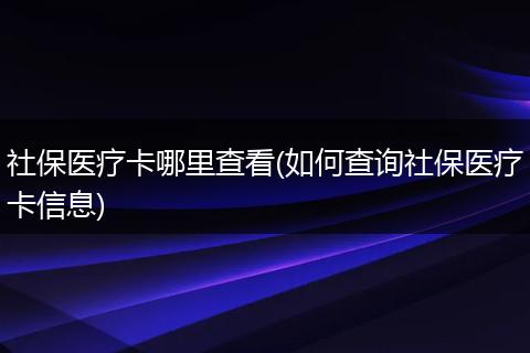 社保医疗卡哪里查看(如何查询社保医疗卡信息)