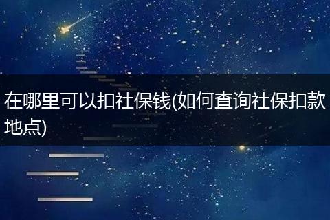 在哪里可以扣社保钱(如何查询社保扣款地点)