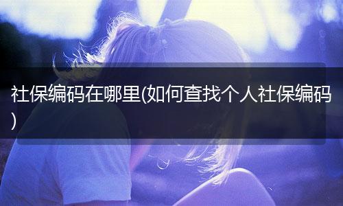 社保编码在哪里(如何查找个人社保编码)