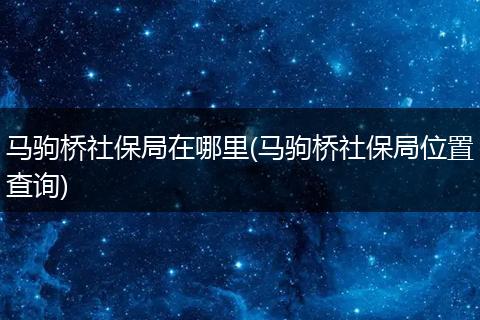 马驹桥社保局在哪里(马驹桥社保局位置查询)