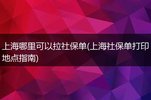 上海哪里可以拉社保单(上海社保单打印地点指南)