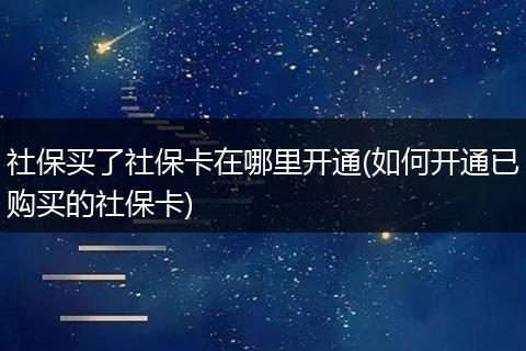 社保买了社保卡在哪里开通(如何开通已购买的社保卡)
