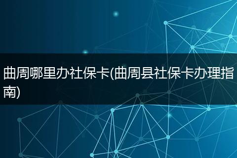 曲周哪里办社保卡(曲周县社保卡办理指南)