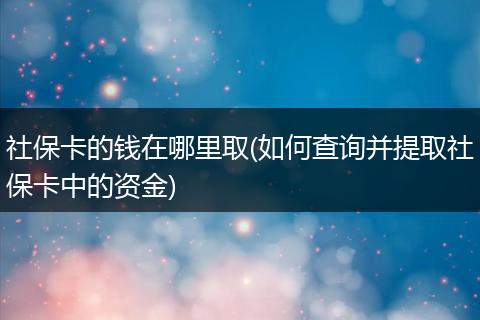 社保卡的钱在哪里取(如何查询并提取社保卡中的资金)