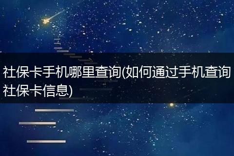 社保卡手机哪里查询(如何通过手机查询社保卡信息)