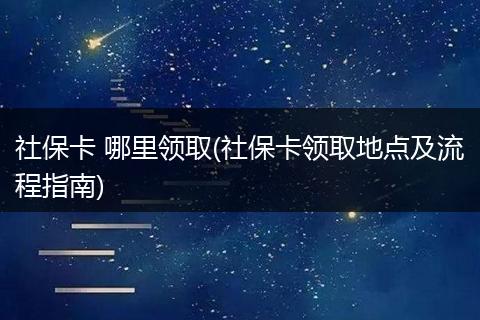 社保卡 哪里领取(社保卡领取地点及流程指南)