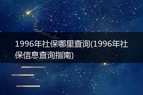 1996年社保哪里查询(1996年社保信息查询指南)