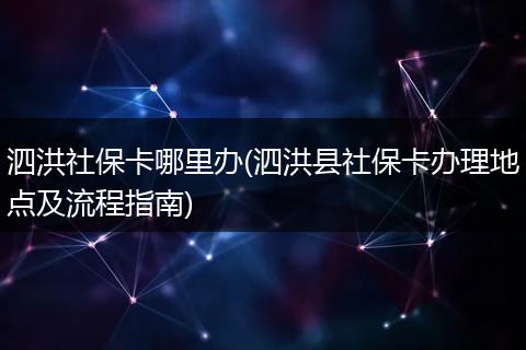 泗洪社保卡哪里办(泗洪县社保卡办理地点及流程指南)