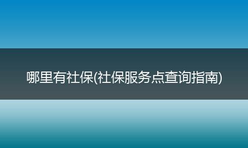 哪里有社保(社保服务点查询指南)