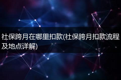 社保跨月在哪里扣款(社保跨月扣款流程及地点详解)