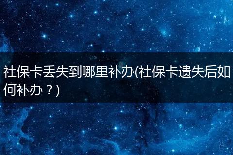 社保卡丢失到哪里补办(社保卡遗失后如何补办？)