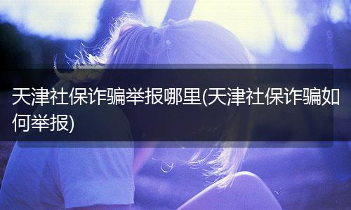 天津社保诈骗举报哪里(天津社保诈骗如何举报)