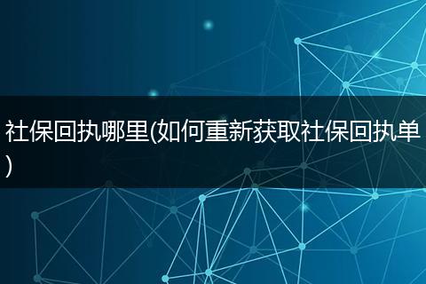 社保回执哪里(如何重新获取社保回执单)
