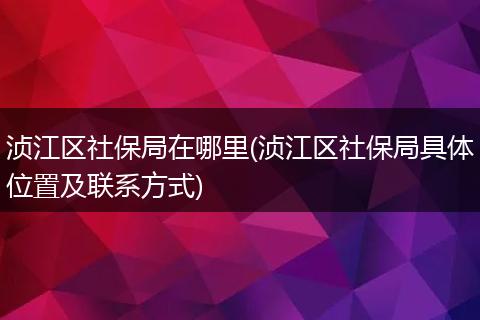 浈江区社保局在哪里(浈江区社保局具体位置及联系方式)