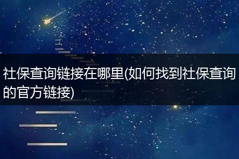 社保查询链接在哪里(如何找到社保查询的官方链接)