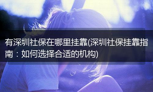 有深圳社保在哪里挂靠(深圳社保挂靠指南：如何选择合适的机构)