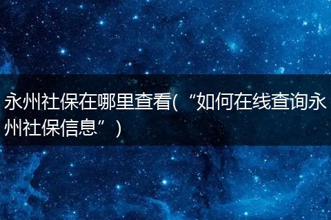 永州社保在哪里查看(“如何在线查询永州社保信息”)