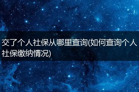 交了个人社保从哪里查询(如何查询个人社保缴纳情况)