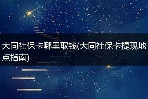 大同社保卡哪里取钱(大同社保卡提现地点指南)