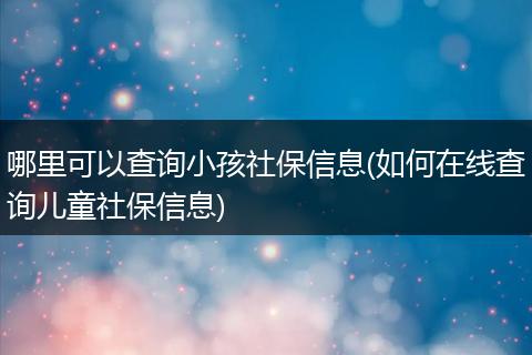 哪里可以查询小孩社保信息(如何在线查询儿童社保信息)