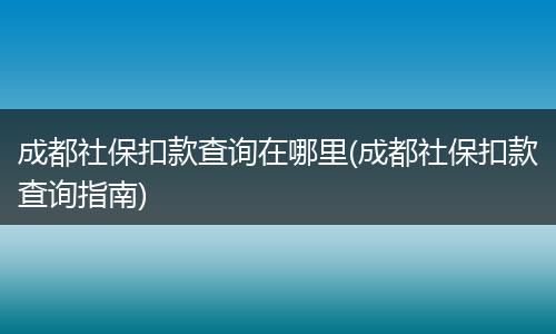 成都社保扣款查询在哪里(成都社保扣款查询指南)