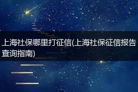 上海社保哪里打征信(上海社保征信报告查询指南)