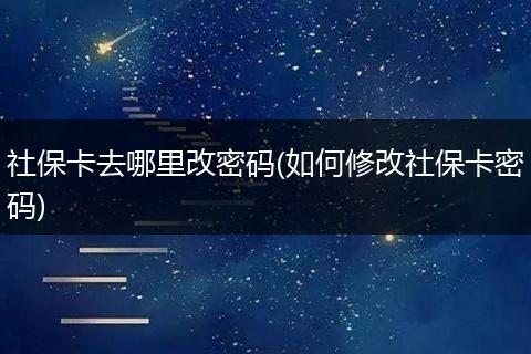 社保卡去哪里改密码(如何修改社保卡密码)