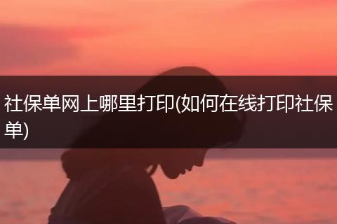 社保单网上哪里打印(如何在线打印社保单)