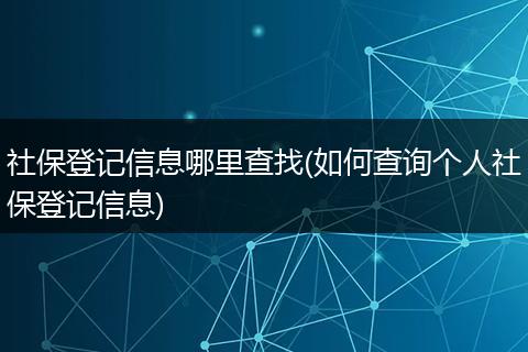 社保登记信息哪里查找(如何查询个人社保登记信息)