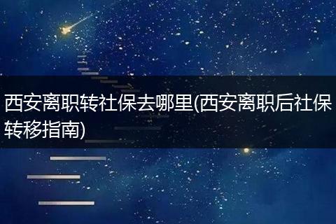 西安离职转社保去哪里(西安离职后社保转移指南)