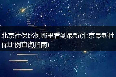 北京社保比例哪里看到最新(北京最新社保比例查询指南)