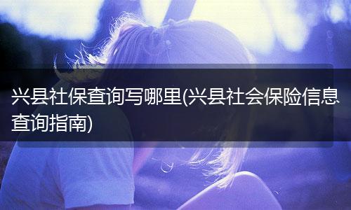 兴县社保查询写哪里(兴县社会保险信息查询指南)