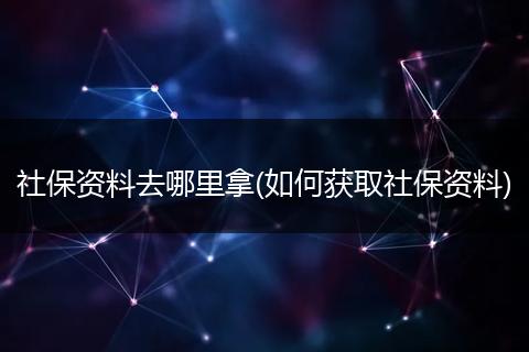 社保资料去哪里拿(如何获取社保资料)