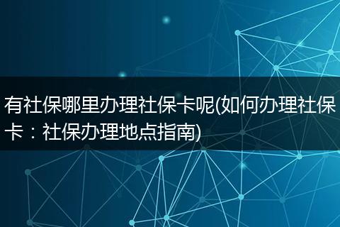 有社保哪里办理社保卡呢(如何办理社保卡：社保办理地点指南)