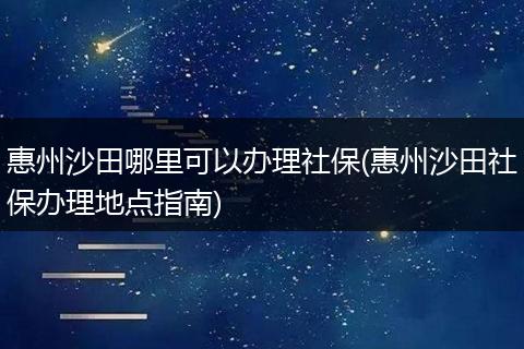 惠州沙田哪里可以办理社保(惠州沙田社保办理地点指南)