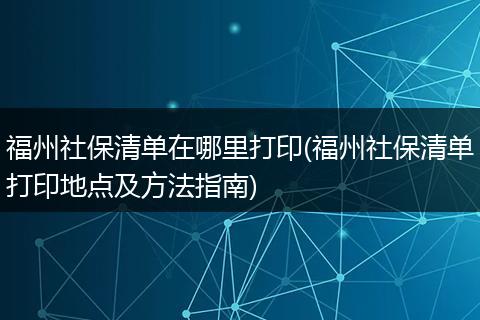 福州社保清单在哪里打印(福州社保清单打印地点及方法指南)