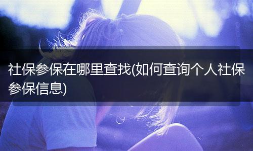 社保参保在哪里查找(如何查询个人社保参保信息)