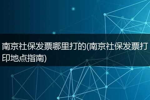 南京社保发票哪里打的(南京社保发票打印地点指南)