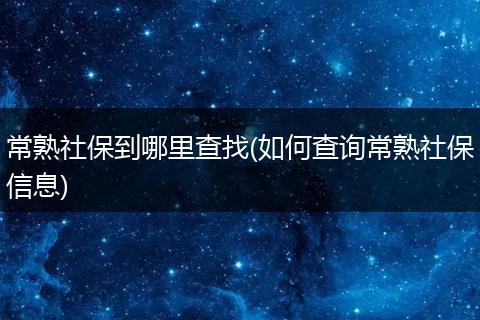 常熟社保到哪里查找(如何查询常熟社保信息)