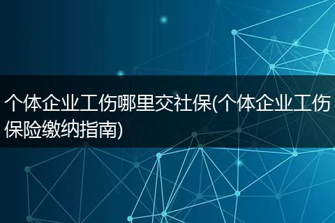 个体企业工伤哪里交社保(个体企业工伤保险缴纳指南)